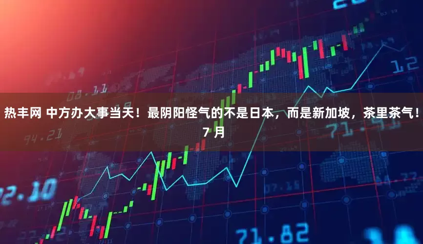 热丰网 中方办大事当天！最阴阳怪气的不是日本，而是新加坡，茶里茶气！ 7 月